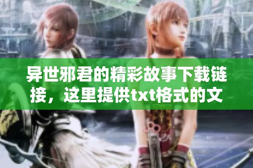 异世邪君的精彩故事下载链接，这里提供txt格式的文件获取方式