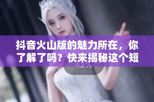 抖音火山版的魅力所在，你了解了吗？快来揭秘这个短视频平台的新动态！