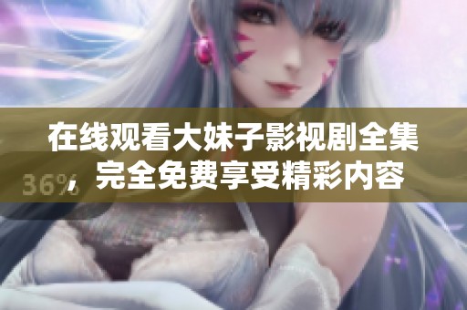在线观看大妹子影视剧全集，完全免费享受精彩内容