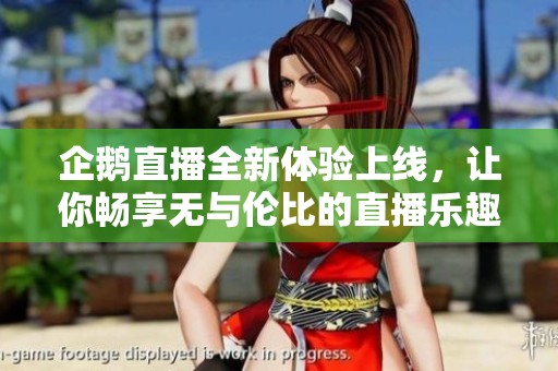 企鹅直播全新体验上线，让你畅享无与伦比的直播乐趣