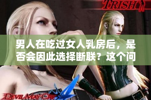 男人在吃过女人乳房后，是否会因此选择断联？这个问题值得深思。