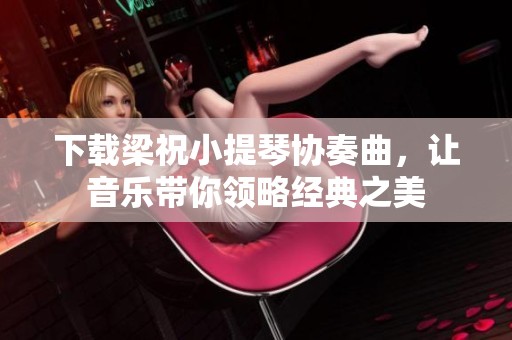 下载梁祝小提琴协奏曲，让音乐带你领略经典之美