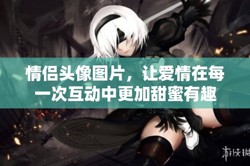 情侣头像图片，让爱情在每一次互动中更加甜蜜有趣