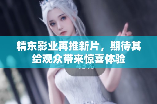 精东影业再推新片，期待其给观众带来惊喜体验