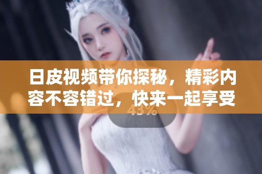 日皮视频带你探秘，精彩内容不容错过，快来一起享受吧