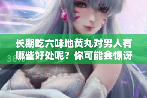 长期吃六味地黄丸对男人有哪些好处呢？你可能会惊讶于它的效果