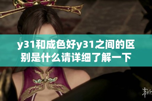 y31和成色好y31之间的区别是什么请详细了解一下