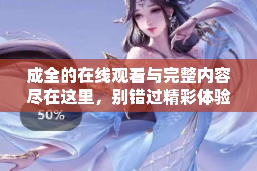 成全的在线观看与完整内容尽在这里，别错过精彩体验！