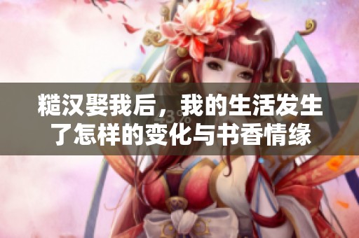 糙汉娶我后，我的生活发生了怎样的变化与书香情缘