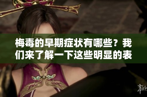 梅毒的早期症状有哪些？我们来了解一下这些明显的表现。