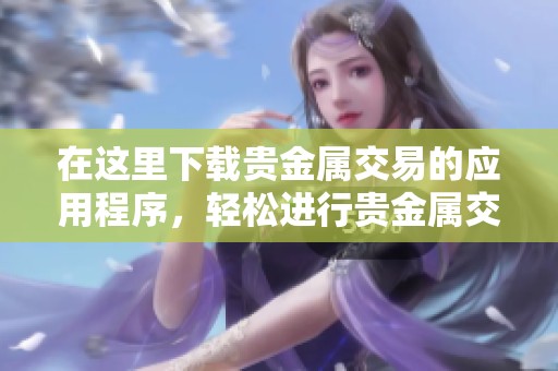 在这里下载贵金属交易的应用程序，轻松进行贵金属交易！
