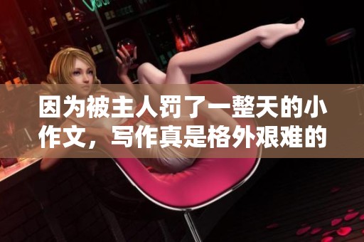 因为被主人罚了一整天的小作文，写作真是格外艰难的体验。