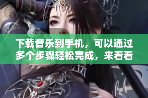 下载音乐到手机，可以通过多个步骤轻松完成，来看看具体方法吧