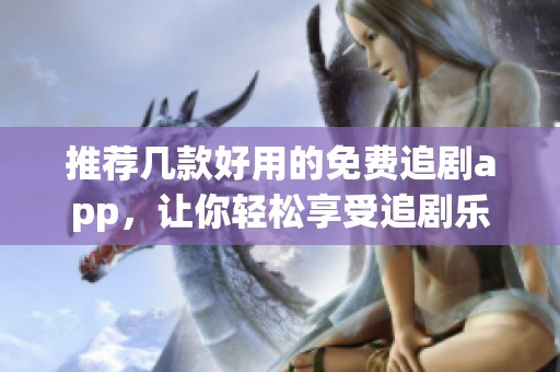 推荐几款好用的免费追剧app，让你轻松享受追剧乐趣