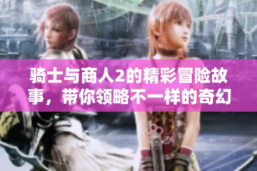 骑士与商人2的精彩冒险故事，带你领略不一样的奇幻世界