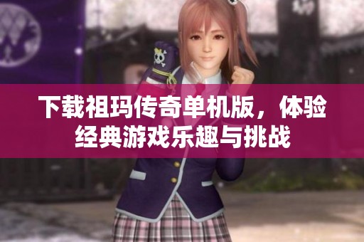 下载祖玛传奇单机版，体验经典游戏乐趣与挑战