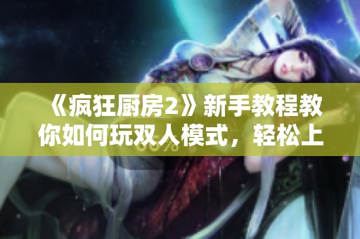 《疯狂厨房2》新手教程教你如何玩双人模式，轻松上手尽在其中