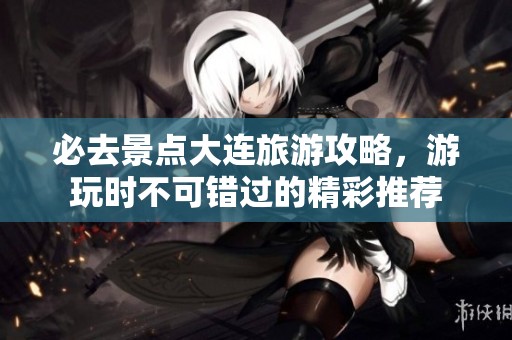 必去景点大连旅游攻略，游玩时不可错过的精彩推荐
