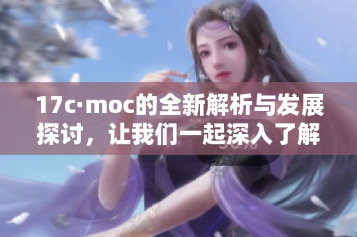 17c·moc的全新解析与发展探讨，让我们一起深入了解这个话题的精髓所在。