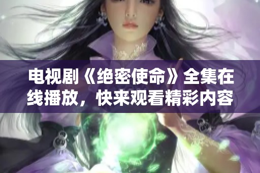 电视剧《绝密使命》全集在线播放，快来观看精彩内容！