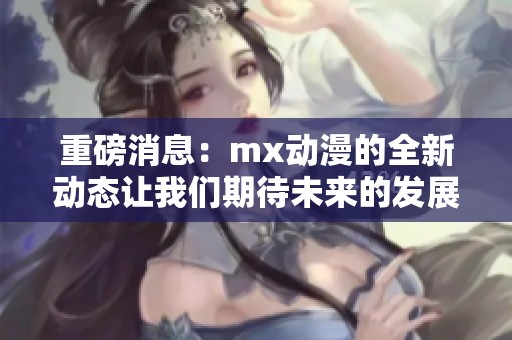 重磅消息：mx动漫的全新动态让我们期待未来的发展与变化