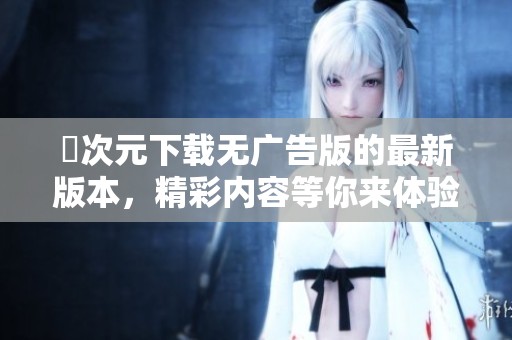 囧次元下载无广告版的最新版本，精彩内容等你来体验
