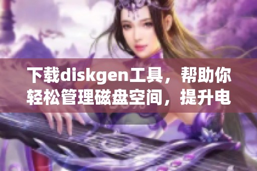 下载diskgen工具，帮助你轻松管理磁盘空间，提升电脑运行效率