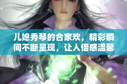 儿媳秀琴的合家欢，精彩瞬间不断呈现，让人倍感温馨与幸福