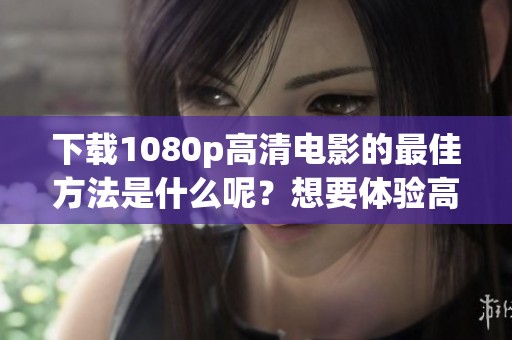 下载1080p高清电影的最佳方法是什么呢？想要体验高质量观看请看这里！