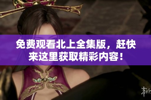 免费观看北上全集版，赶快来这里获取精彩内容！