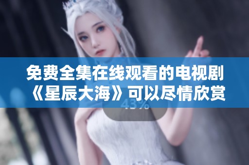 免费全集在线观看的电视剧《星辰大海》可以尽情欣赏了
