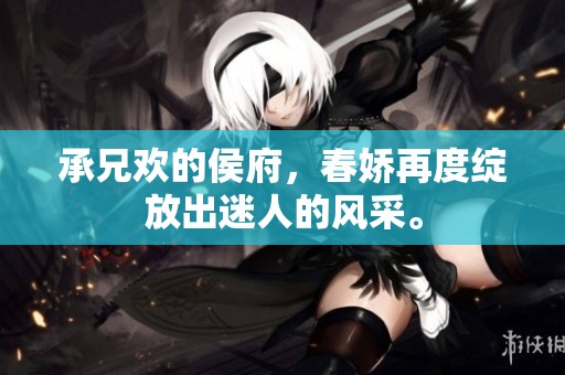 承兄欢的侯府，春娇再度绽放出迷人的风采。