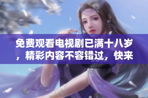 免费观看电视剧已满十八岁，精彩内容不容错过，快来观看！