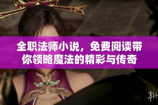 全职法师小说，免费阅读带你领略魔法的精彩与传奇