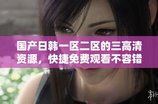 国产日韩一区二区的三高清资源，快捷免费观看不容错过！