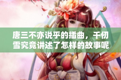 唐三不亦说乎的插曲，千仞雪究竟讲述了怎样的故事呢