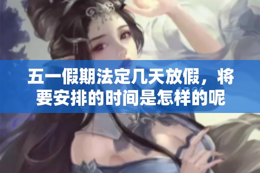 五一假期法定几天放假，将要安排的时间是怎样的呢