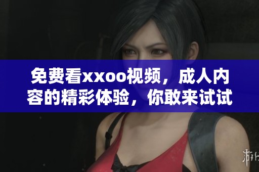 免费看xxoo视频，**内容的精彩体验，你敢来试试吗