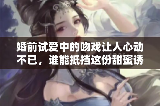 婚前试爱中的吻戏让人心动不已，谁能抵挡这份甜蜜诱惑呢