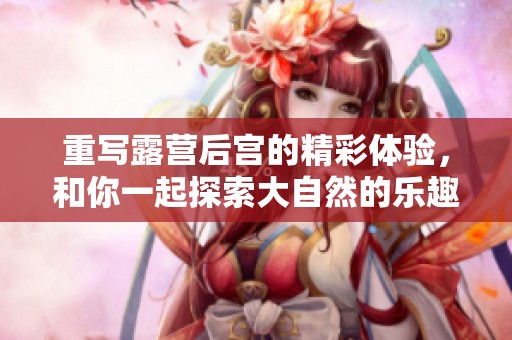 重写露营后宫的精彩体验，和你一起探索大自然的乐趣