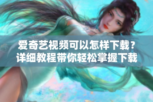 爱奇艺视频可以怎样下载？详细教程带你轻松掌握下载步骤