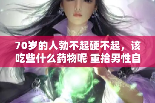 70岁的人勃不起硬不起，该吃些什么药物呢 重拾男性自信的方法有哪些