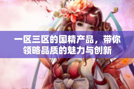 一区三区的国精产品，带你领略品质的魅力与创新