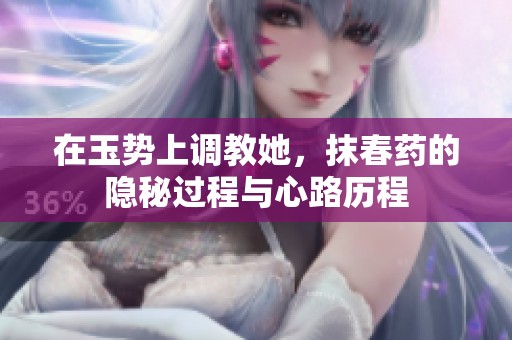 在玉势上调教她，抹春药的隐秘过程与心路历程