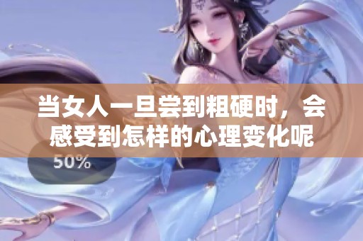 当女人一旦尝到粗硬时，会感受到怎样的心理变化呢