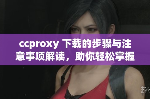 ccproxy 下载的步骤与注意事项解读，助你轻松掌握使用技巧