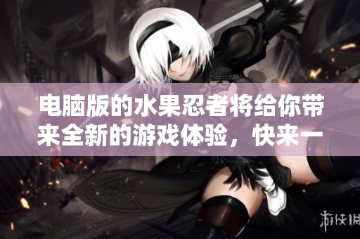 电脑版的水果忍者将给你带来全新的游戏体验，快来一起畅享乐趣吧