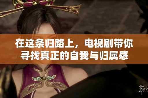 在这条归路上，电视剧带你寻找真正的自我与归属感