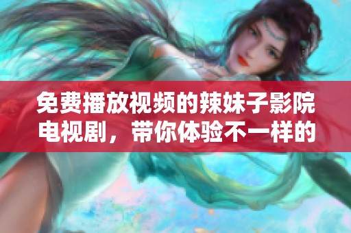 免费播放视频的辣妹子影院电视剧，带你体验不一样的精彩内容