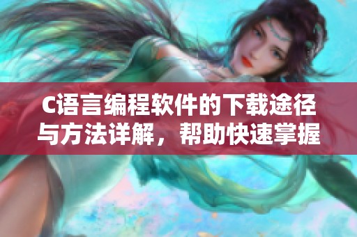 C语言编程软件的下载途径与方法详解，帮助快速掌握C语言编程技巧